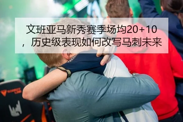 文班亚马新秀赛季场均20+10，历史级表现如何改写马刺未来