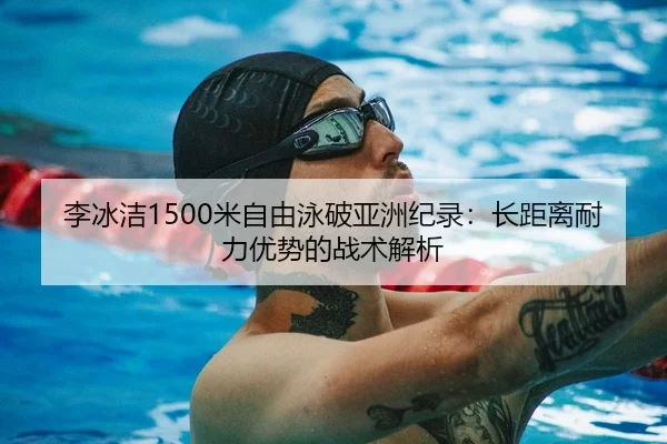 李冰洁1500米自由泳破亚洲纪录：长距离耐力优势的战术解析